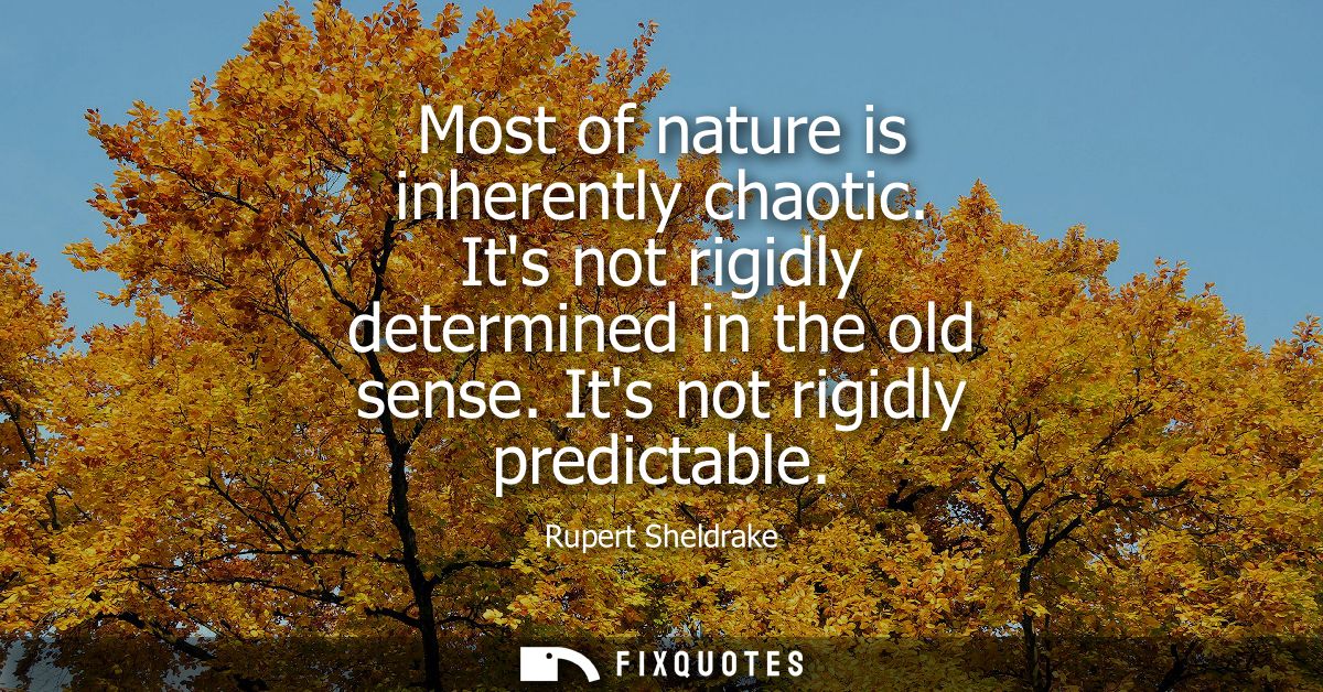 Most of nature is inherently chaotic. Its not rigidly determined in the old sense. Its not rigidly predictable