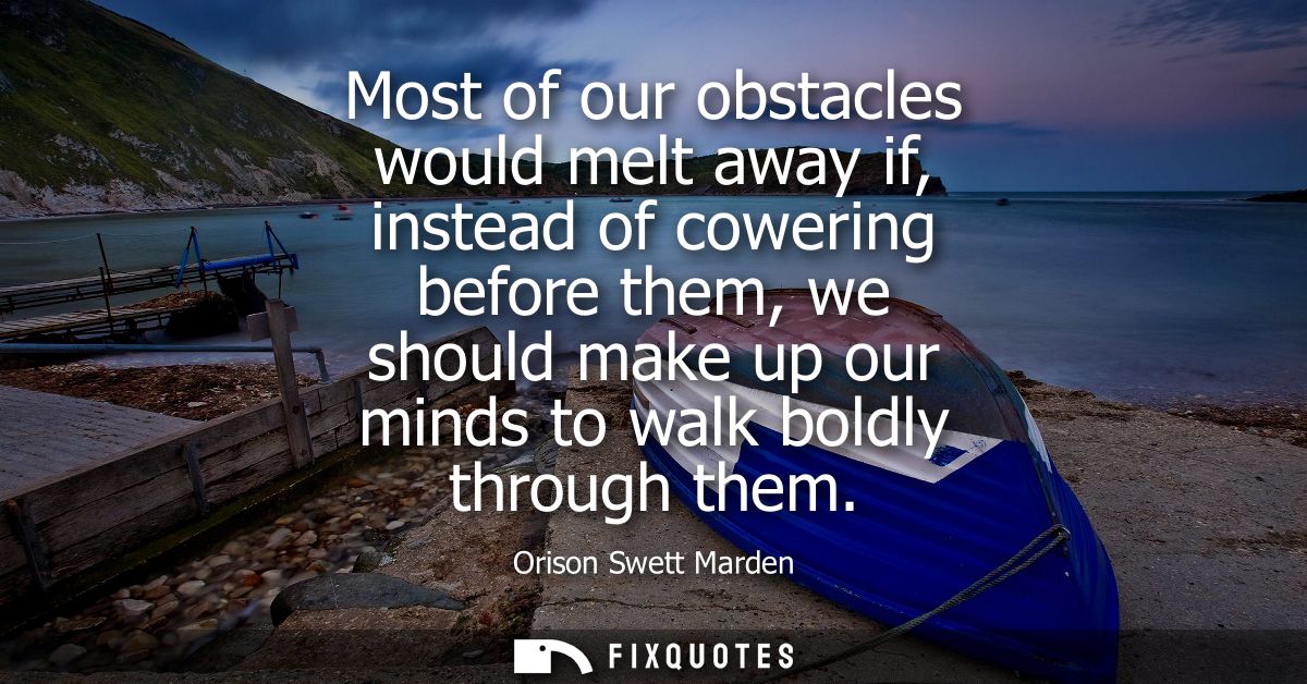 Most of our obstacles would melt away if, instead of cowering before them, we should make up our minds to walk boldly th