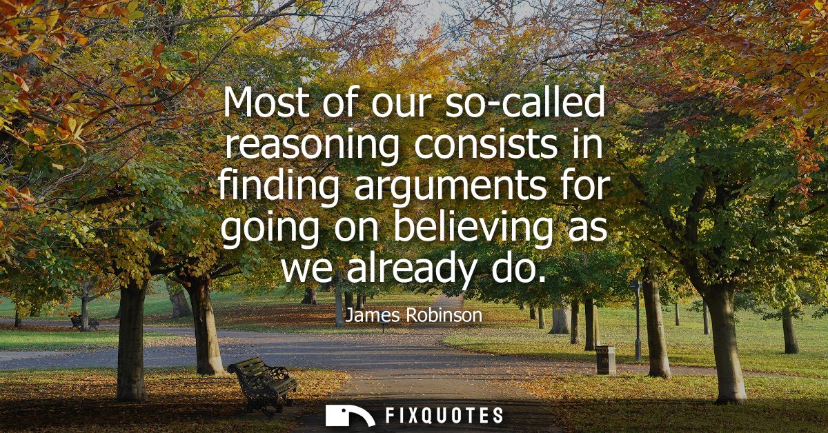 Most of our so-called reasoning consists in finding arguments for going on believing as we already do