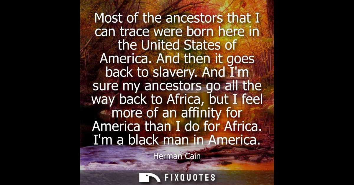 Most of the ancestors that I can trace were born here in the United States of America. And then it goes back to slavery.