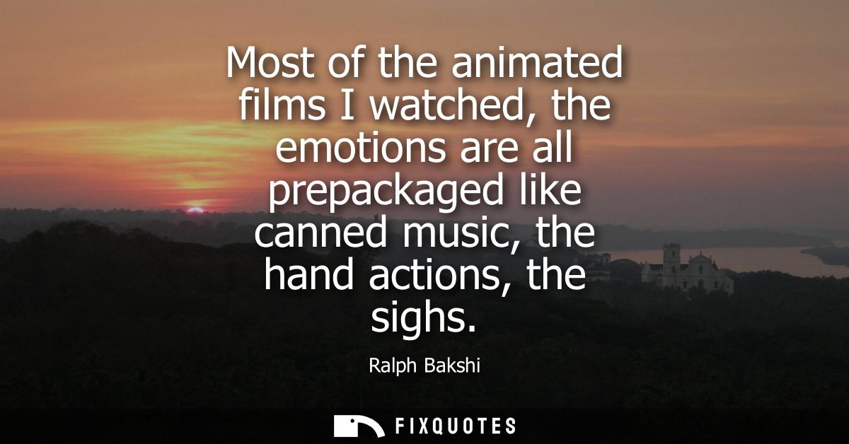 Most of the animated films I watched, the emotions are all prepackaged like canned music, the hand actions, the sighs