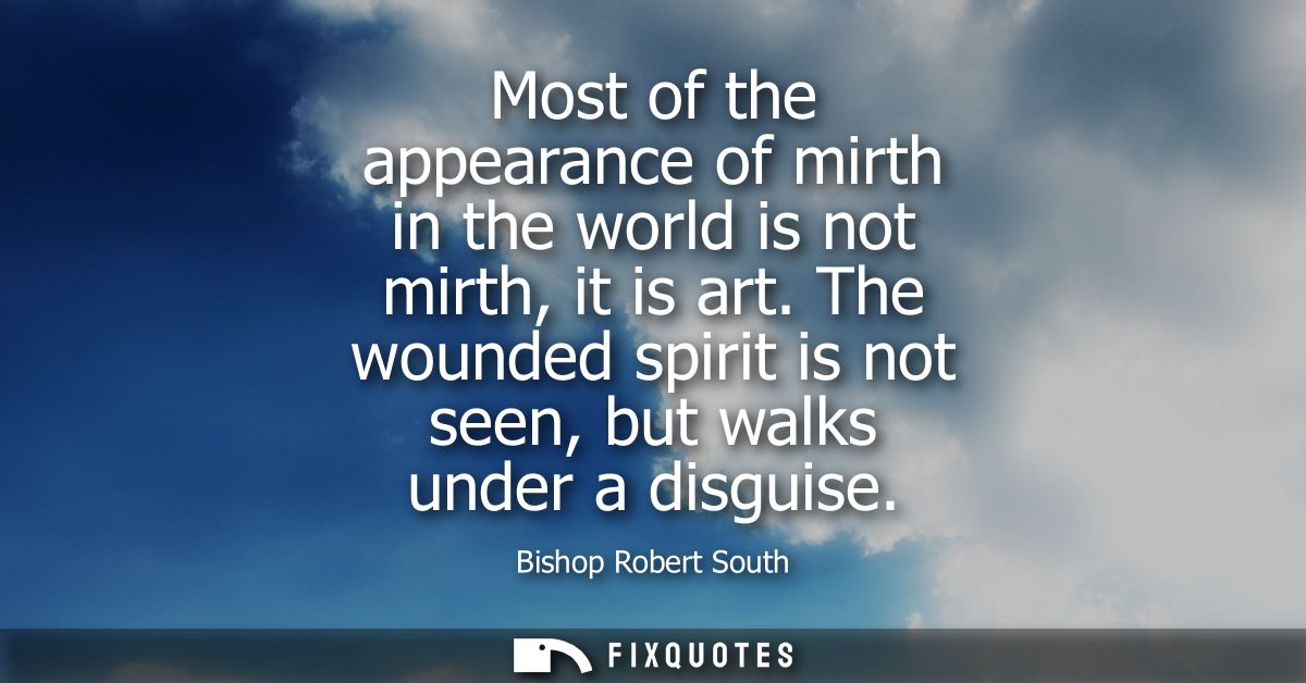 Most of the appearance of mirth in the world is not mirth, it is art. The wounded spirit is not seen, but walks under a 