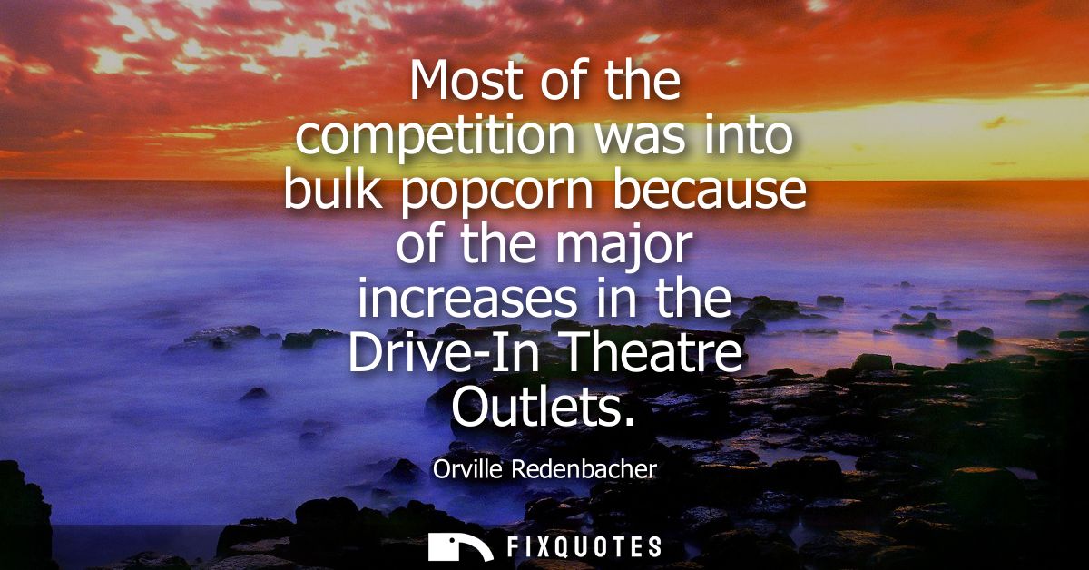 Most of the competition was into bulk popcorn because of the major increases in the Drive-In Theatre Outlets