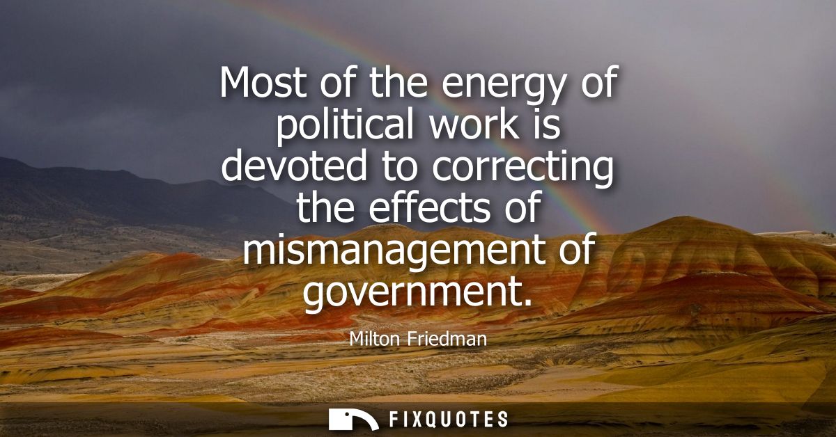 Most of the energy of political work is devoted to correcting the effects of mismanagement of government