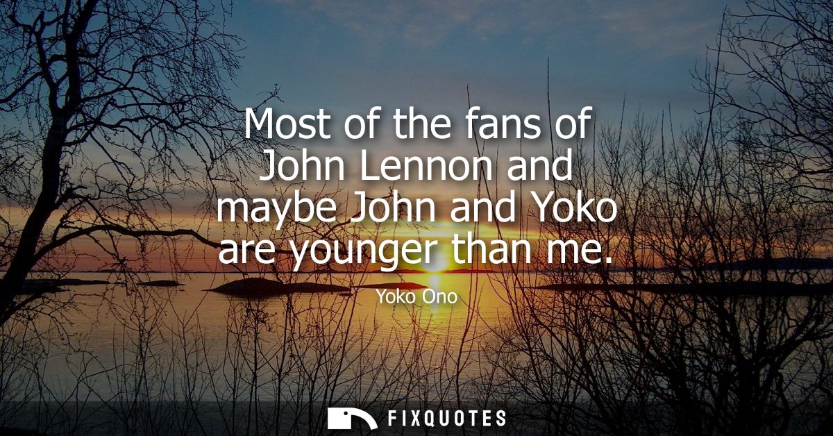 Most of the fans of John Lennon and maybe John and Yoko are younger than me