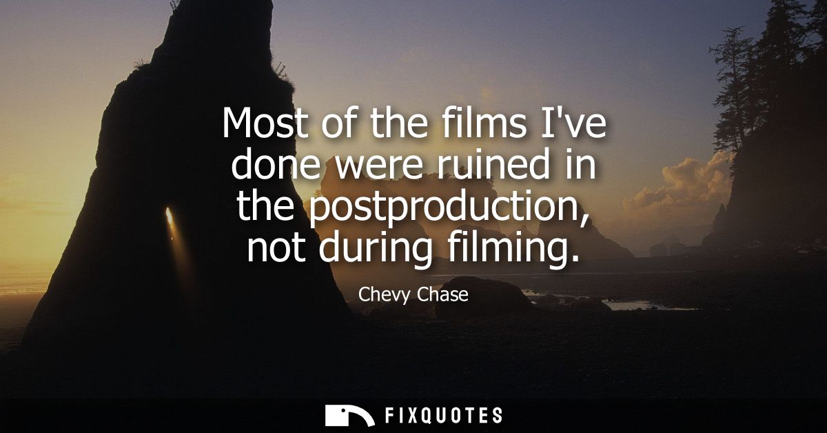 Most of the films Ive done were ruined in the postproduction, not during filming