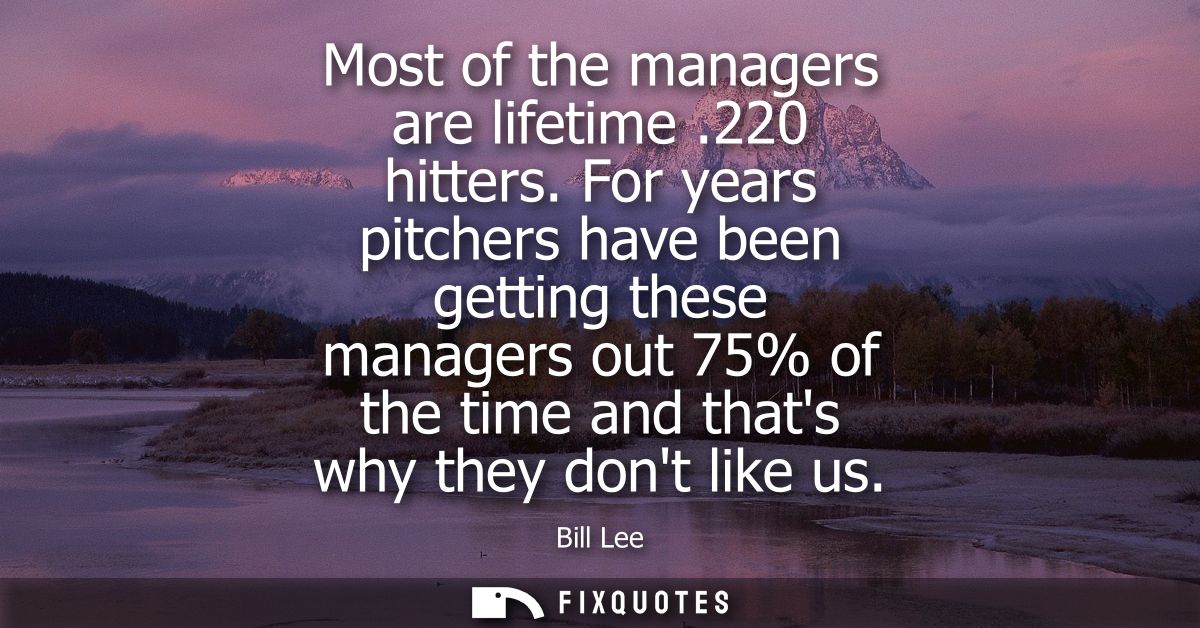 Most of the managers are lifetime .220 hitters. For years pitchers have been getting these managers out 75% of the time 