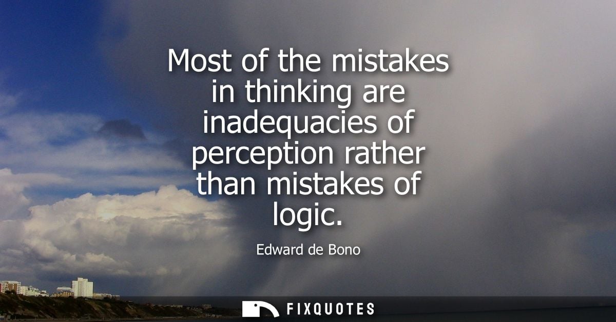 Most of the mistakes in thinking are inadequacies of perception rather than mistakes of logic