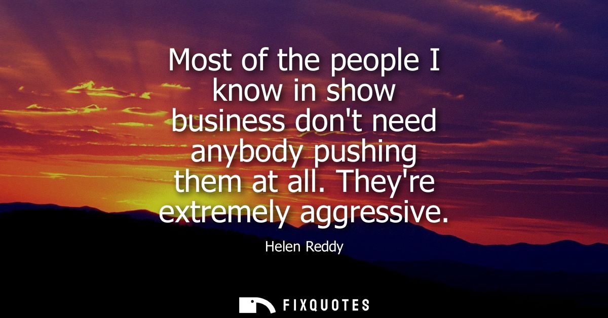 Most of the people I know in show business dont need anybody pushing them at all. Theyre extremely aggressive