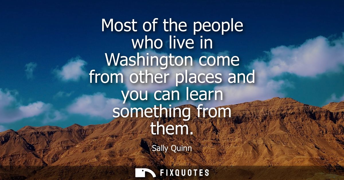 Most of the people who live in Washington come from other places and you can learn something from them