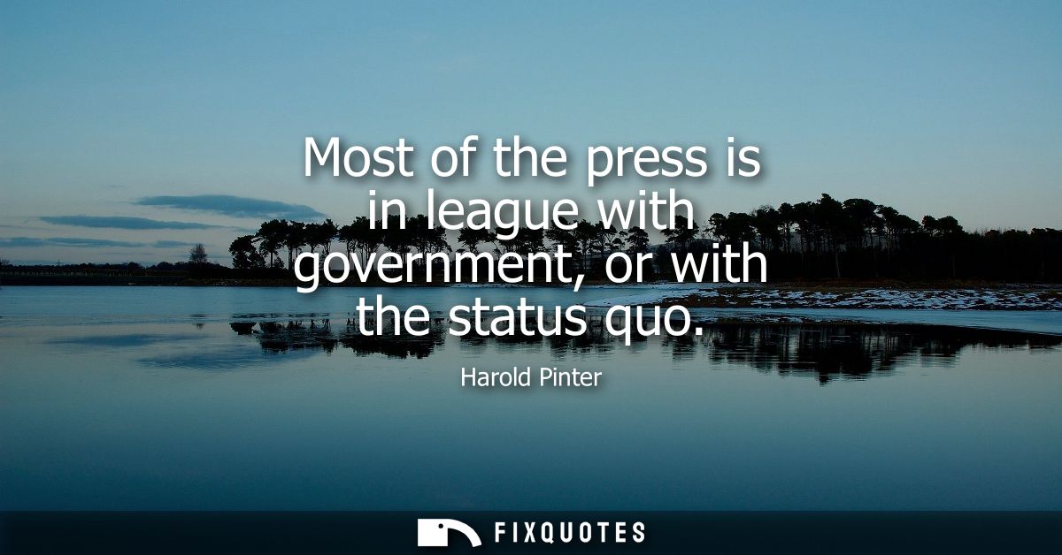 Most of the press is in league with government, or with the status quo