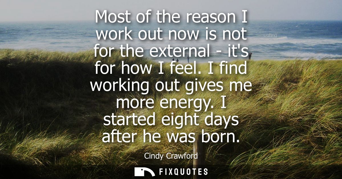 Most of the reason I work out now is not for the external - its for how I feel. I find working out gives me more energy.