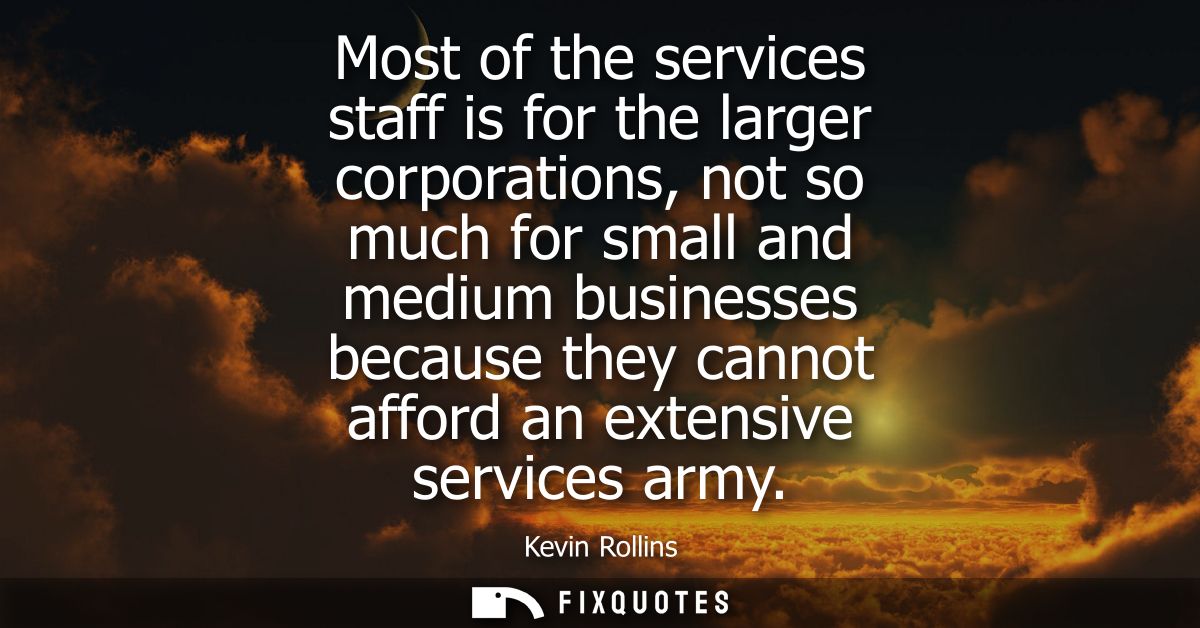 Most of the services staff is for the larger corporations, not so much for small and medium businesses because they cann