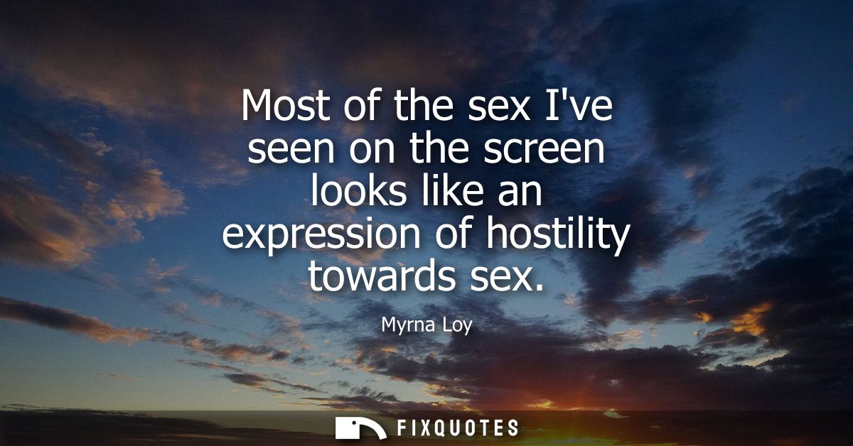 Most of the sex Ive seen on the screen looks like an expression of hostility towards sex