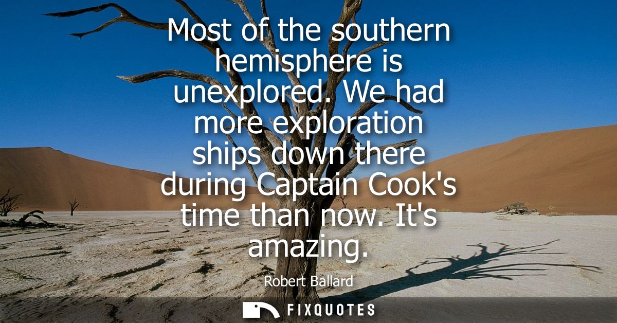 Most of the southern hemisphere is unexplored. We had more exploration ships down there during Captain Cooks time than n