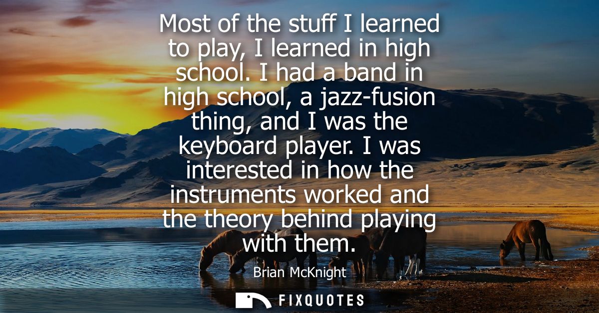 Most of the stuff I learned to play, I learned in high school. I had a band in high school, a jazz-fusion thing, and I w