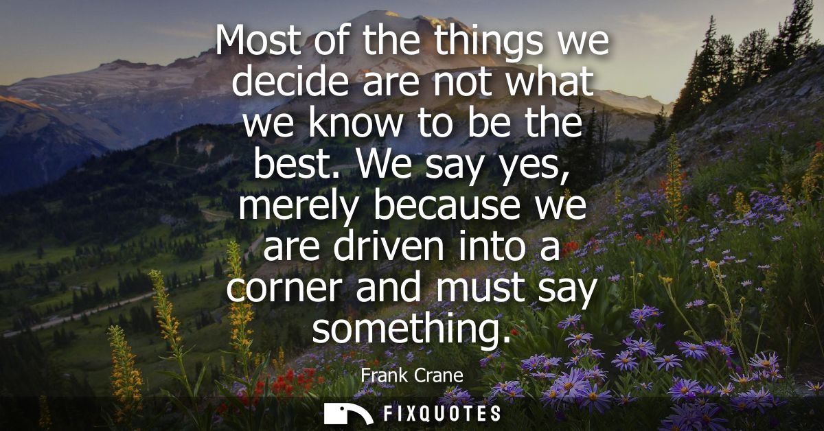 Most of the things we decide are not what we know to be the best. We say yes, merely because we are driven into a corner