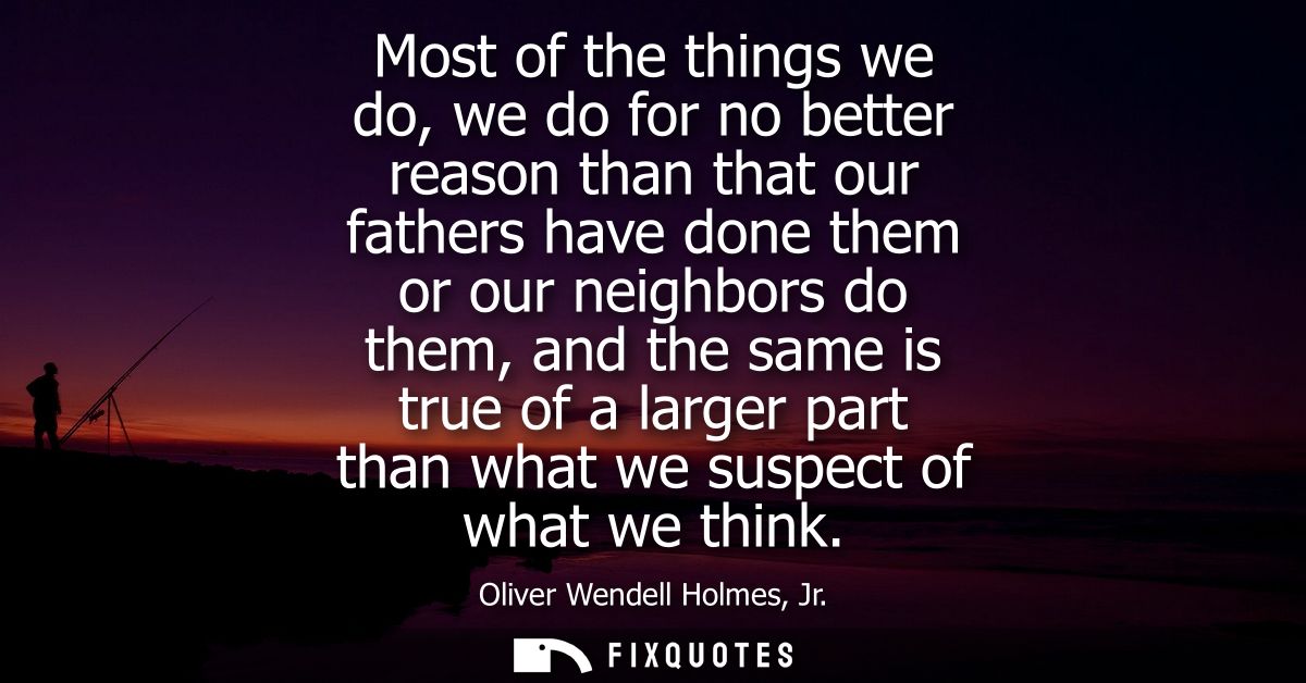 Most of the things we do, we do for no better reason than that our fathers have done them or our neighbors do them, and 