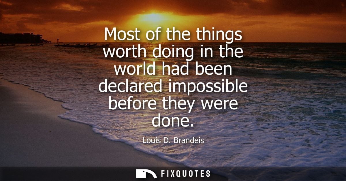 Most of the things worth doing in the world had been declared impossible before they were done