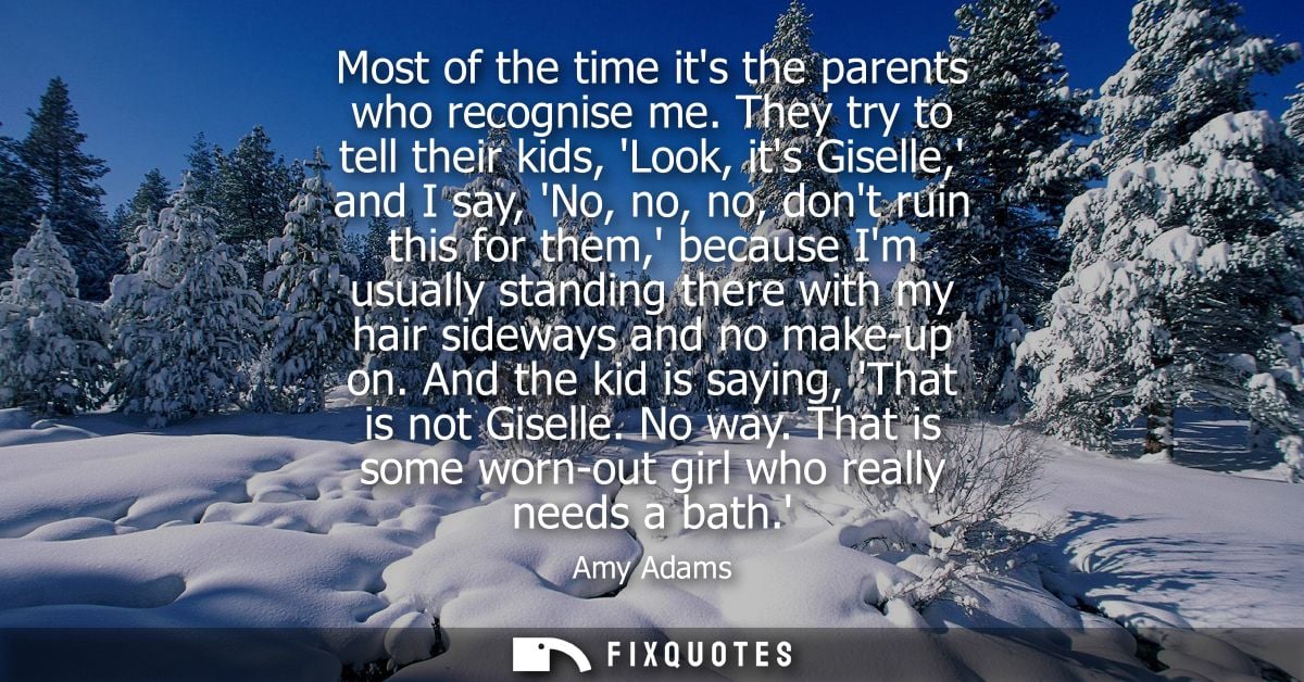 Most of the time its the parents who recognise me. They try to tell their kids, Look, its Giselle, and I say, No, no, no