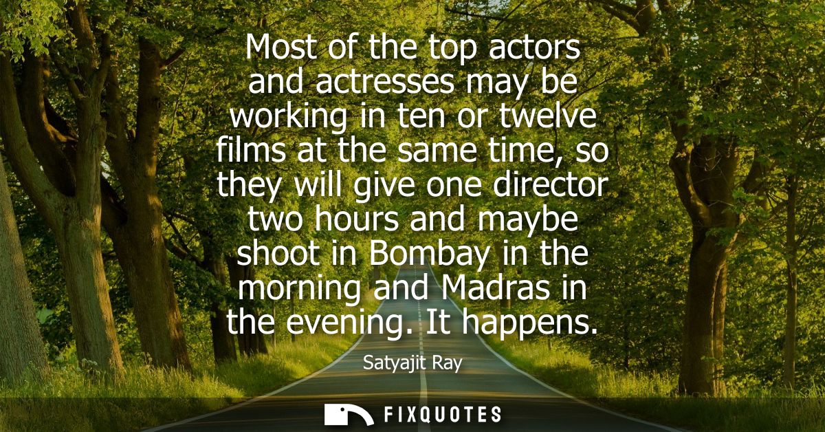 Most of the top actors and actresses may be working in ten or twelve films at the same time, so they will give one direc