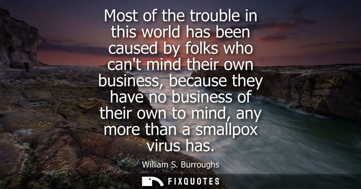 Most of the trouble in this world has been caused by folks who cant mind their own business, because they have no busine