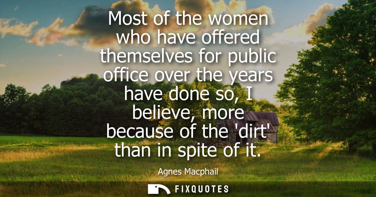 Most of the women who have offered themselves for public office over the years have done so, I believe, more because of 