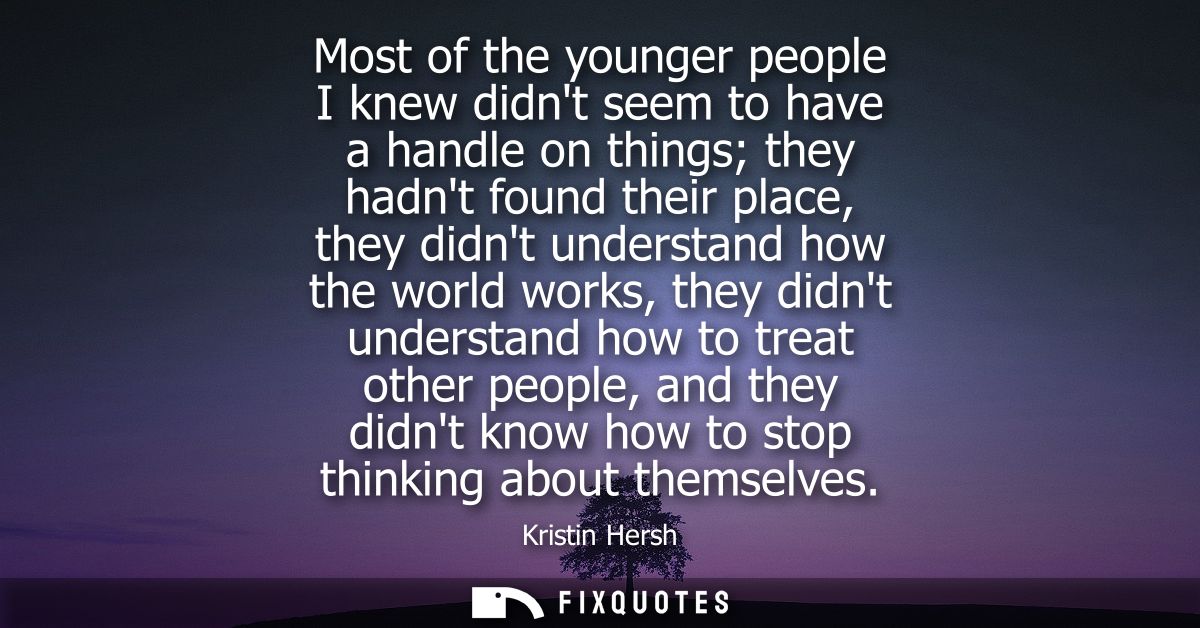 Most of the younger people I knew didnt seem to have a handle on things they hadnt found their place, they didnt underst