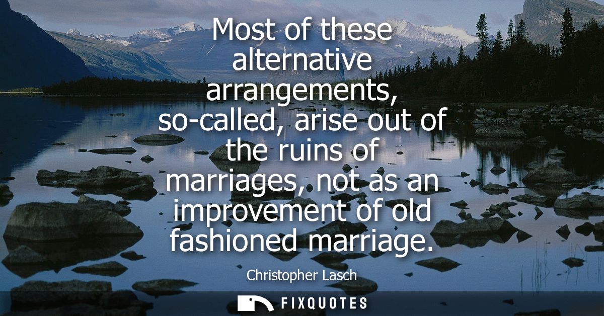 Most of these alternative arrangements, so-called, arise out of the ruins of marriages, not as an improvement of old fas