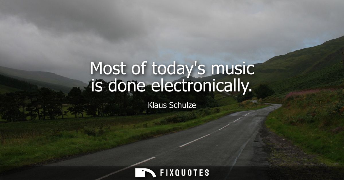 Most of todays music is done electronically - Klaus Schulze