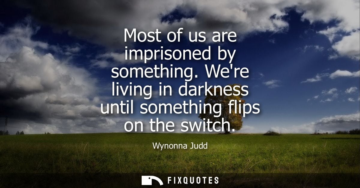 Most of us are imprisoned by something. Were living in darkness until something flips on the switch
