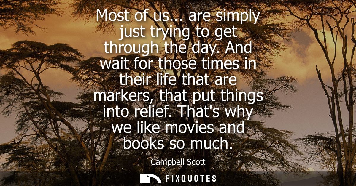 Most of us... are simply just trying to get through the day. And wait for those times in their life that are markers, th