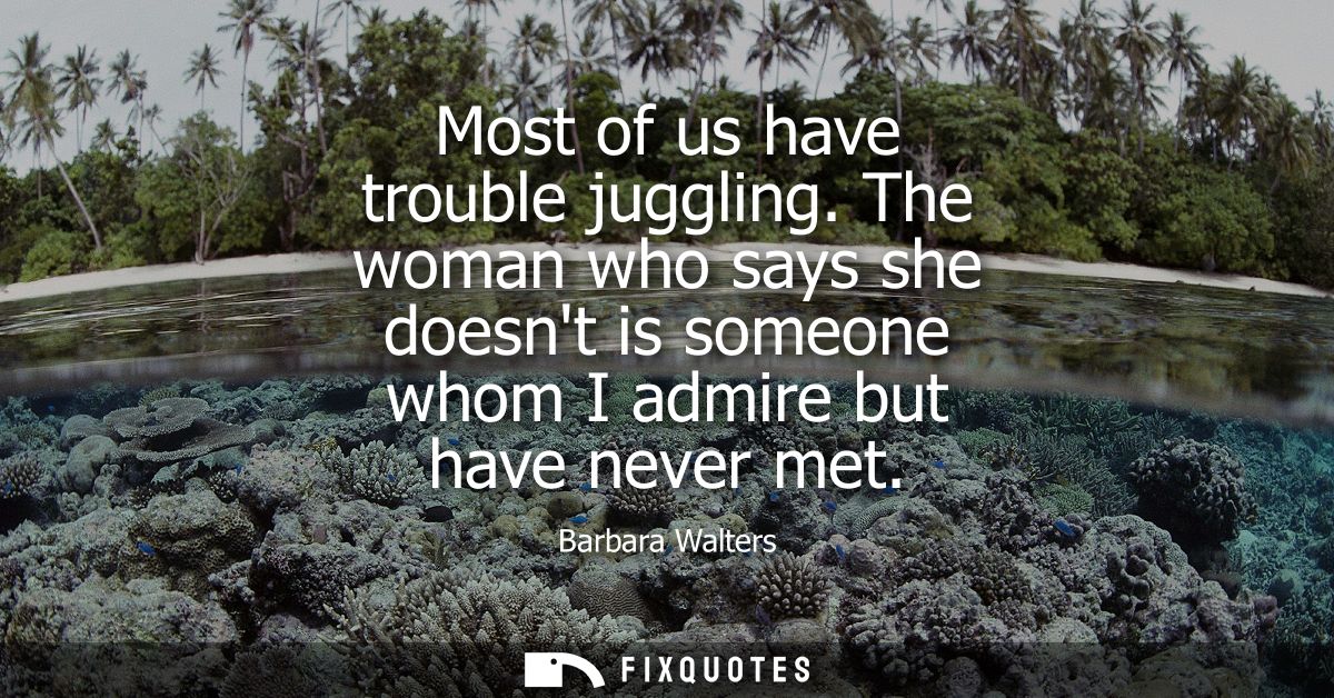 Most of us have trouble juggling. The woman who says she doesnt is someone whom I admire but have never met