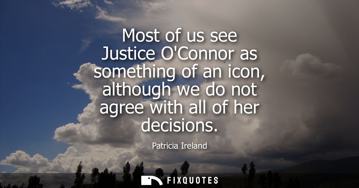 Most of us see Justice OConnor as something of an icon, although we do not agree with all of her decisions