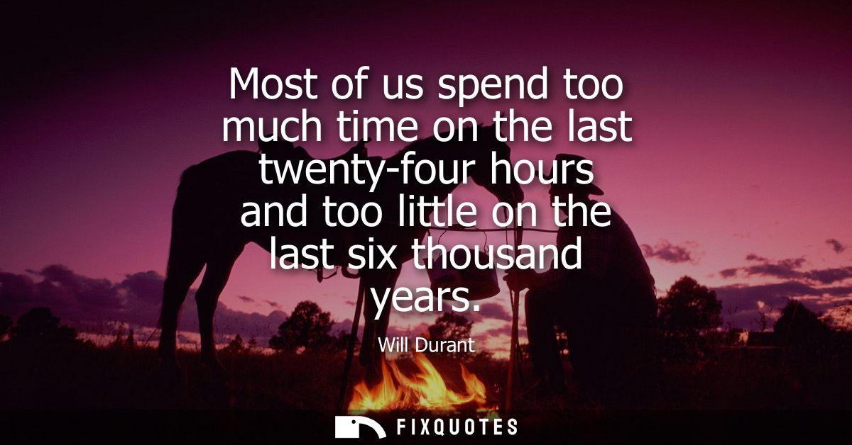 Most of us spend too much time on the last twenty-four hours and too little on the last six thousand years