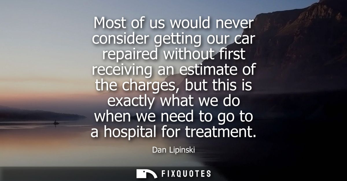 Most of us would never consider getting our car repaired without first receiving an estimate of the charges, but this is