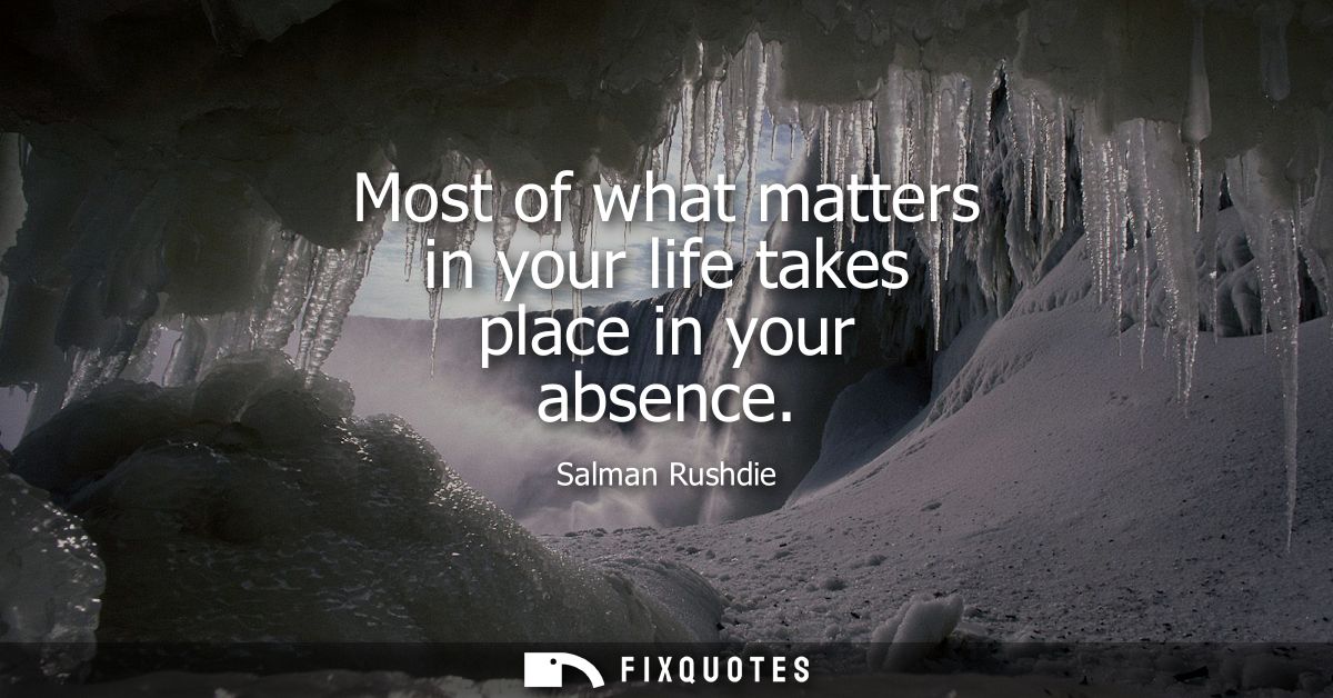 Most of what matters in your life takes place in your absence