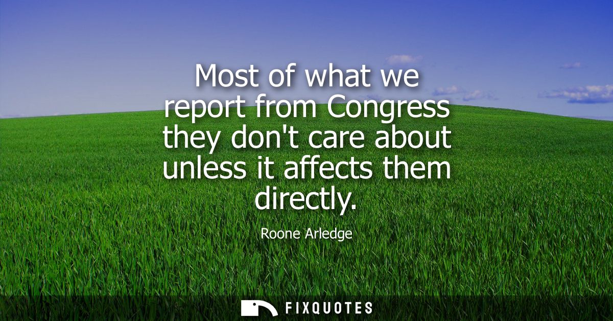 Most of what we report from Congress they dont care about unless it affects them directly