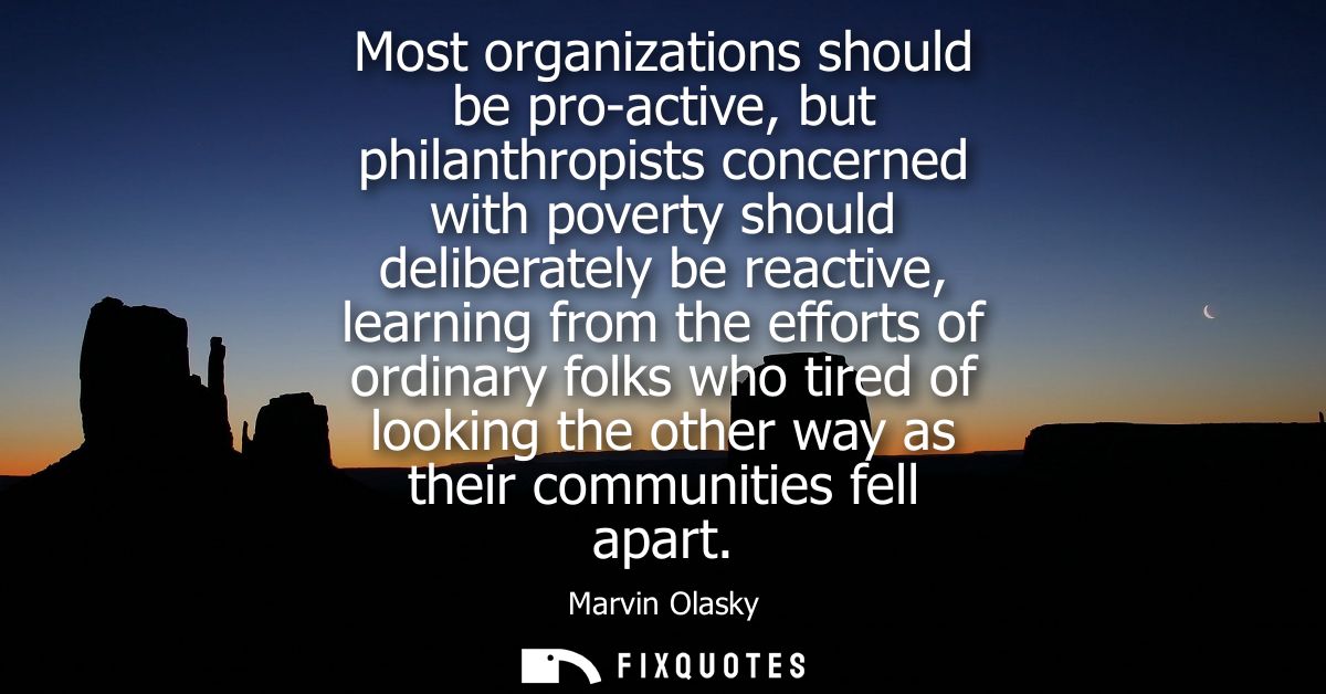 Most organizations should be pro-active, but philanthropists concerned with poverty should deliberately be reactive, lea