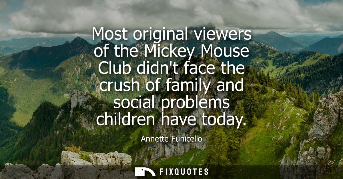 Most original viewers of the Mickey Mouse Club didnt face the crush of family and social problems children have today