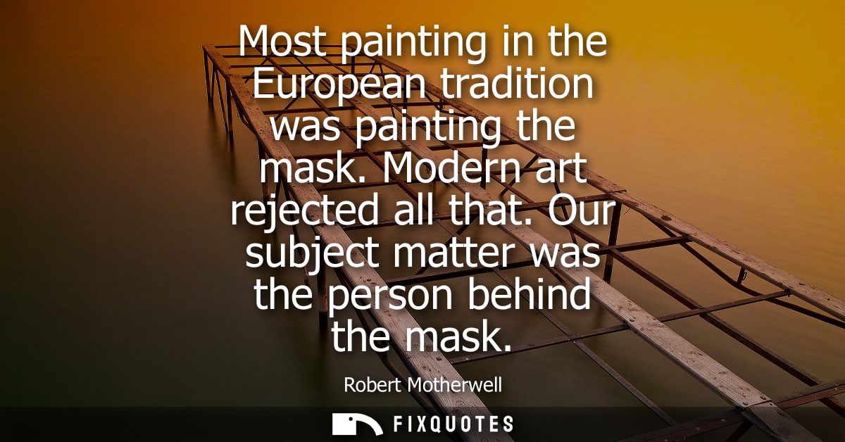 Most painting in the European tradition was painting the mask. Modern art rejected all that. Our subject matter was the 
