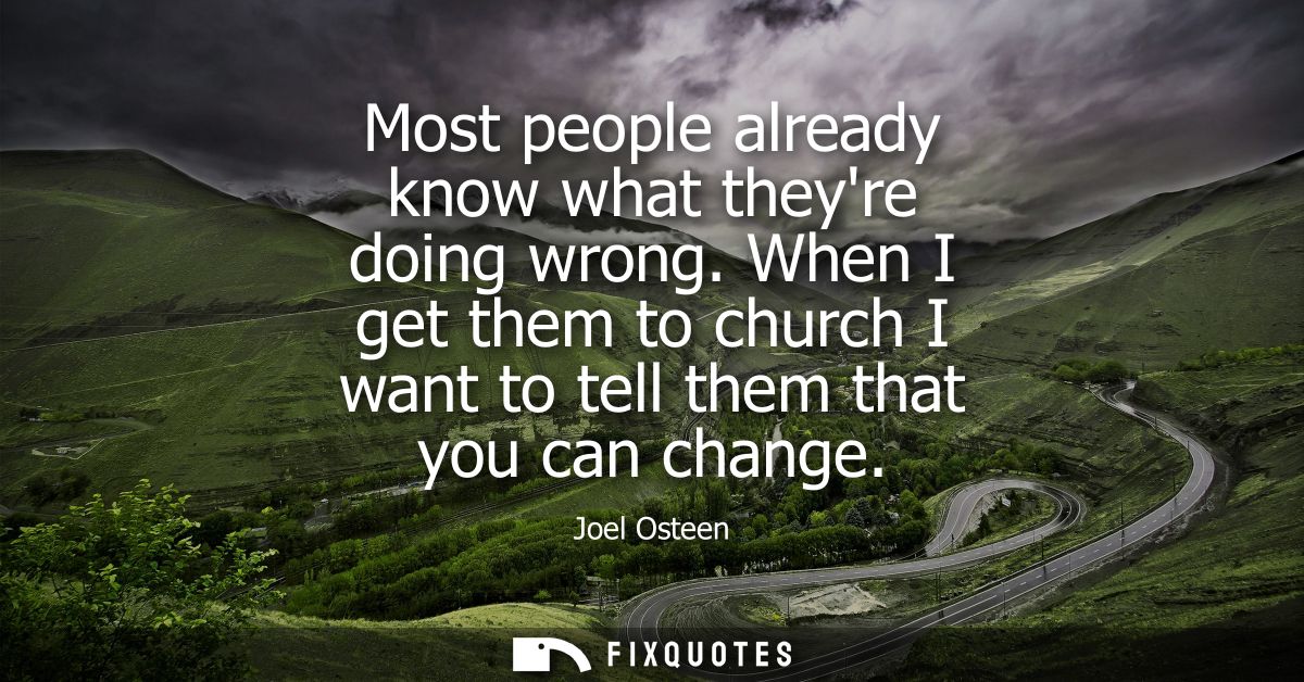 Most people already know what theyre doing wrong. When I get them to church I want to tell them that you can change