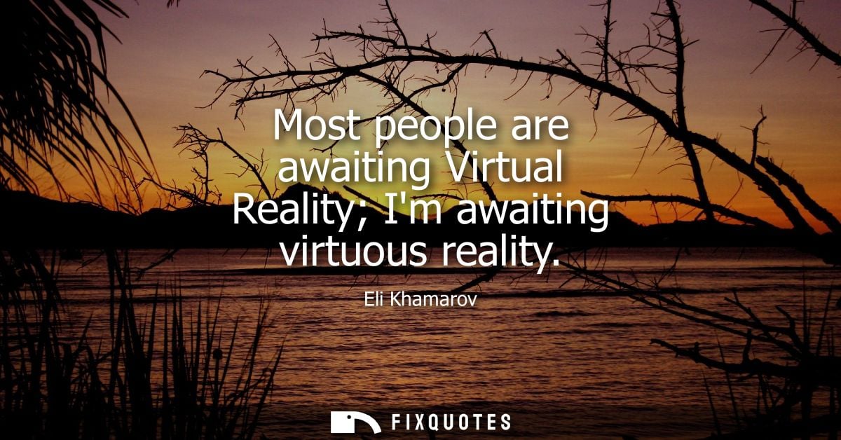 Most people are awaiting Virtual Reality Im awaiting virtuous reality