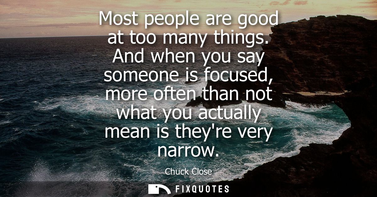 Most people are good at too many things. And when you say someone is focused, more often than not what you actually mean