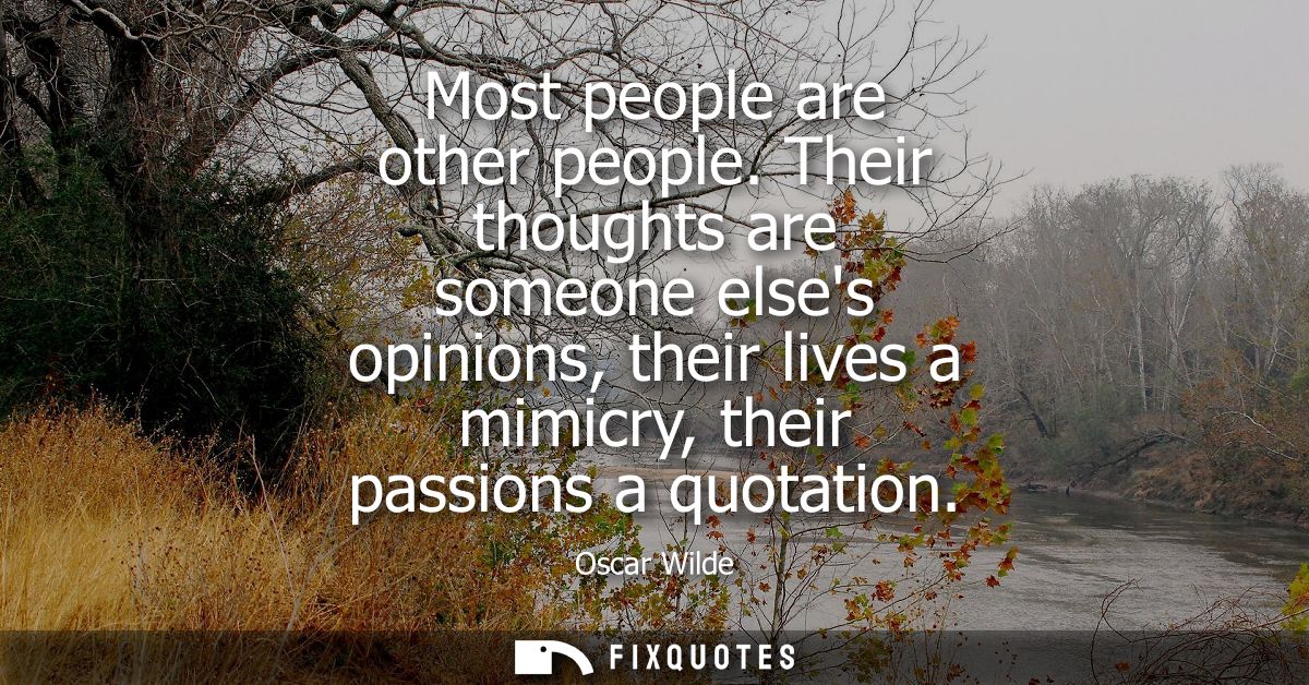 Most people are other people. Their thoughts are someone elses opinions, their lives a mimicry, their passions a quotati