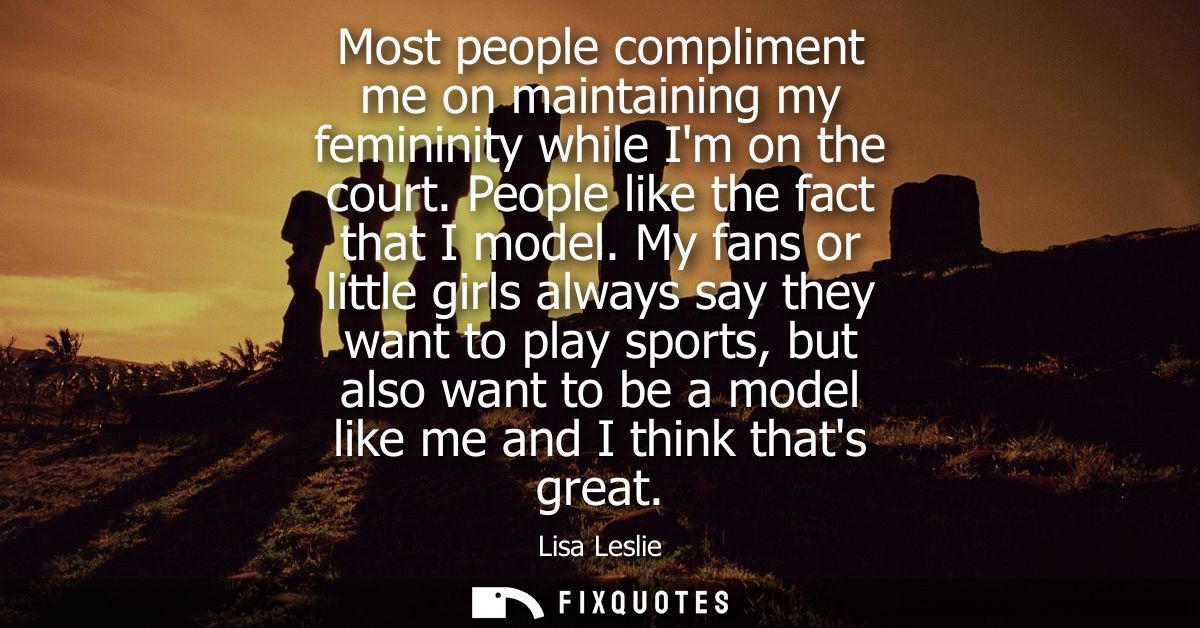 Most people compliment me on maintaining my femininity while Im on the court. People like the fact that I model.