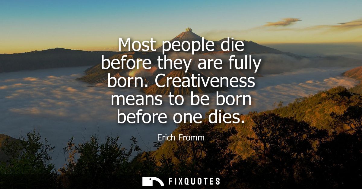 Most people die before they are fully born. Creativeness means to be born before one dies