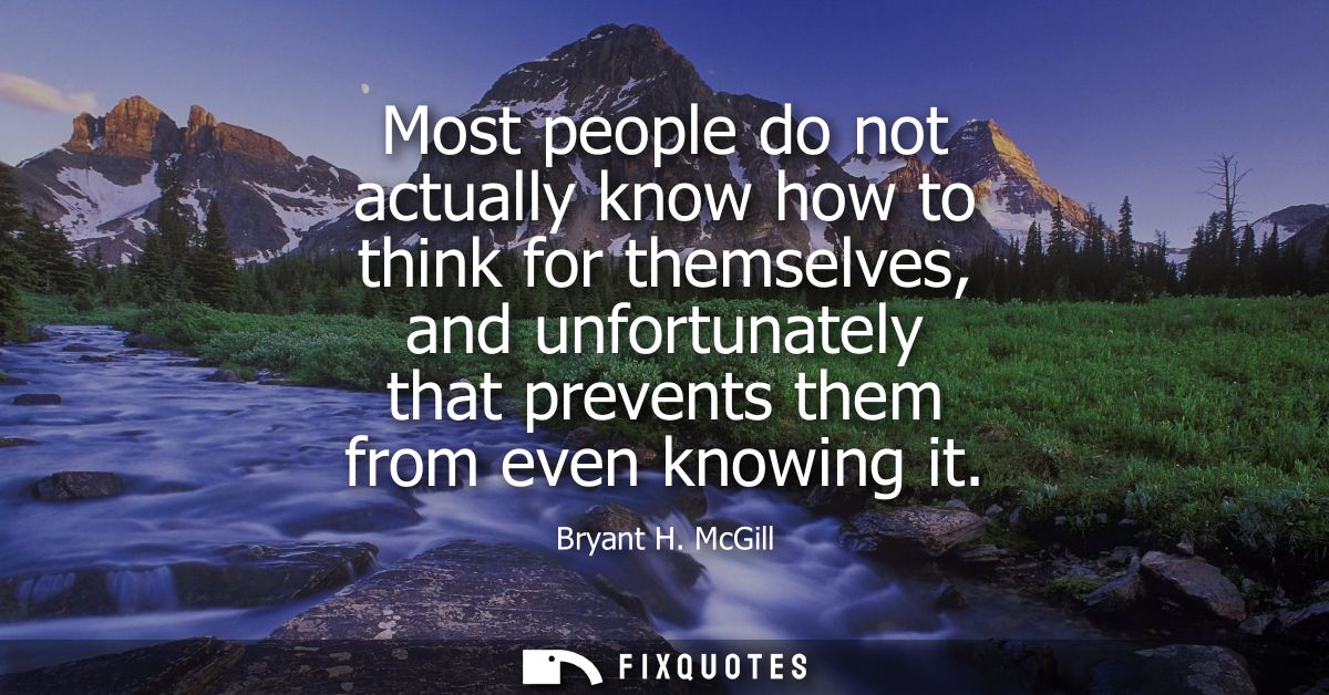 Most people do not actually know how to think for themselves, and unfortunately that prevents them from even knowing it