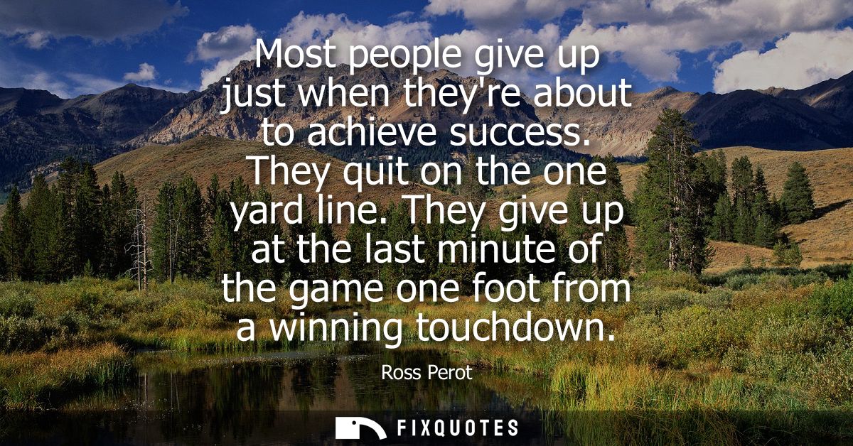 Most people give up just when theyre about to achieve success. They quit on the one yard line. They give up at the last 