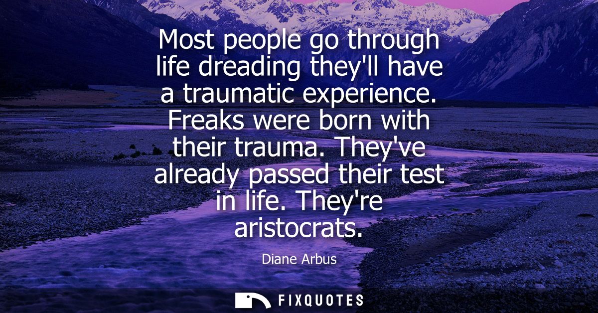 Most people go through life dreading theyll have a traumatic experience. Freaks were born with their trauma. Theyve alre